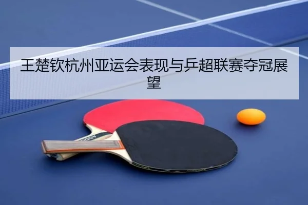 王楚钦杭州亚运会表现与乒超联赛夺冠展望